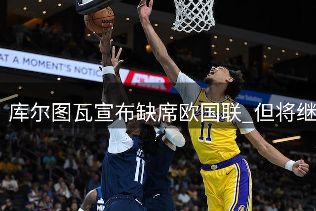 库尔图瓦宣布缺席欧国联 但将继续为欧洲杯预选赛效力